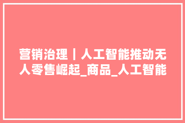 营销治理｜人工智能推动无人零售崛起_商品_人工智能 科技快讯