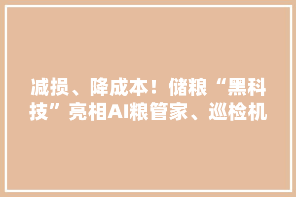 减损、降成本！储粮“黑科技”亮相AI粮管家、巡检机械人等集体守护大年夜国粮仓_粮库_食粮