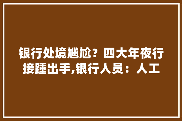 银行处境尴尬？四大年夜行接踵出手,银行人员：人工智能正将我们取代_人工智能_银行人员 科技快讯
