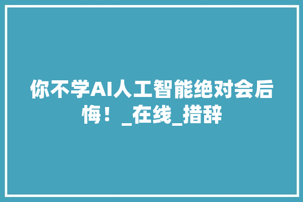 你不学AI人工智能绝对会后悔！_在线_措辞 智能写作