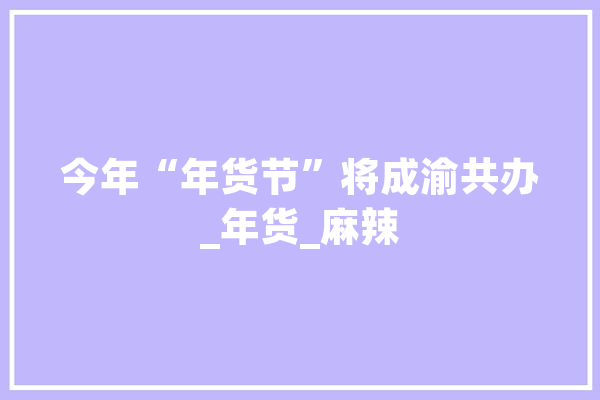 今年“年货节”将成渝共办_年货_麻辣 智能问答