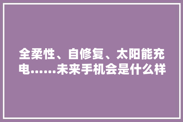全柔性、自修复、太阳能充电……未来手机会是什么样？_手机_将来 文字写作