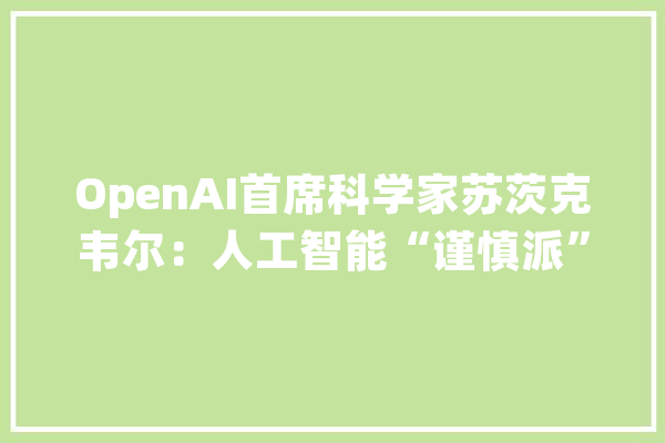 OpenAI首席科学家苏茨克韦尔：人工智能“谨慎派”决意出走_人工智能_奥尔