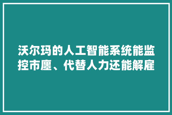 沃尔玛的人工智能系统能监控市廛、代替人力还能解雇偷懒员工_沃尔玛_机械人 智能助手