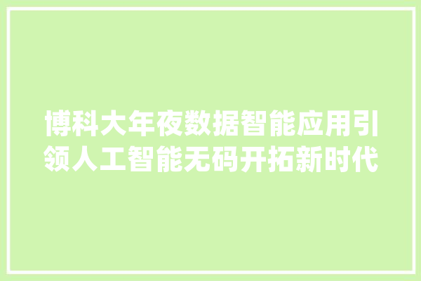 博科大年夜数据智能应用引领人工智能无码开拓新时代_博科_技巧