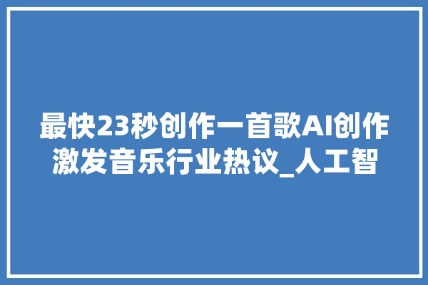最快23秒创作一首歌AI创作激发音乐行业热议_人工智能_音乐学院 智能问答