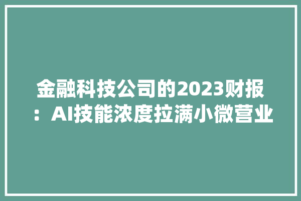 金融科技公司的2023财报：AI技能浓度拉满小微营业双向奔赴_亿元_金融 文字写作