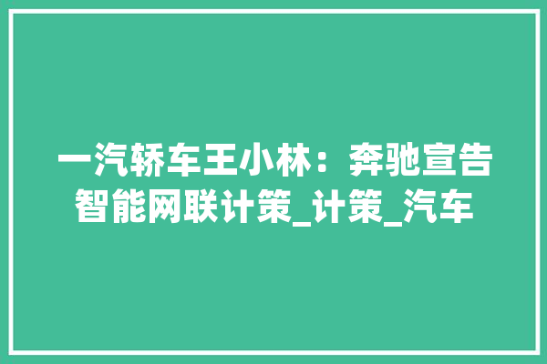 一汽轿车王小林：奔驰宣告智能网联计策_计策_汽车