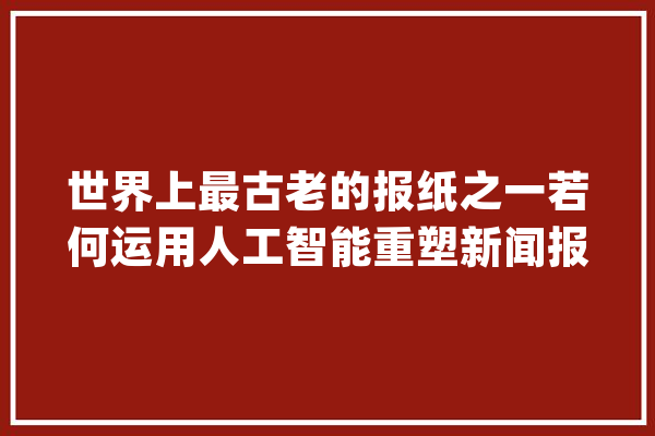 世界上最古老的报纸之一若何运用人工智能重塑新闻报道_消息业_这一
