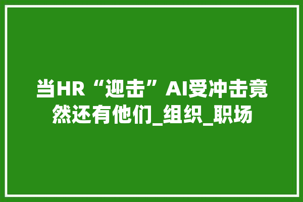 当HR“迎击”AI受冲击竟然还有他们_组织_职场