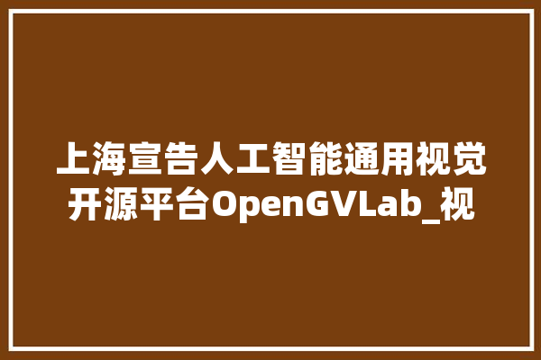 上海宣告人工智能通用视觉开源平台OpenGVLab_视觉_模子 文字写作