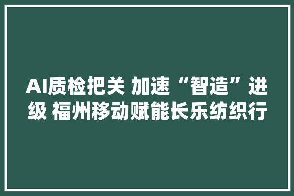 AI质检把关 加速“智造”进级 福州移动赋能长乐纺织行业智能化转型_瑕疵_福州
