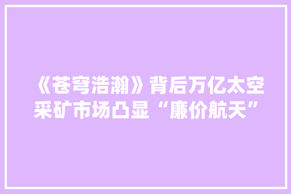 《苍穹浩瀚》背后万亿太空采矿市场凸显“廉价航天”的迫切需求_小行星_月球
