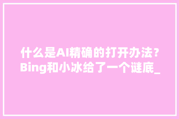 什么是AI精确的打开办法？Bing和小冰给了一个谜底_微软_人工智能 科技快讯