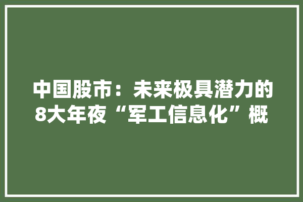 中国股市：未来极具潜力的8大年夜“军工信息化”概念股一览（名单）_军工_技巧 AI简讯