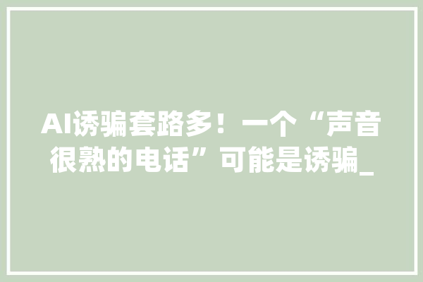 AI诱骗套路多！一个“声音很熟的电话”可能是诱骗_花费者_小我信息