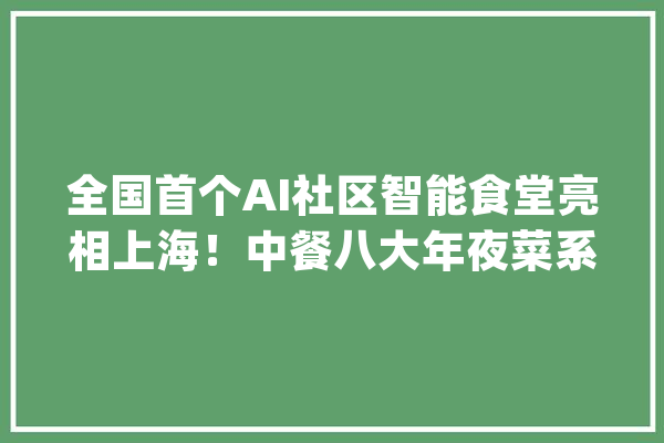全国首个AI社区智能食堂亮相上海！中餐八大年夜菜系、全程无油烟还有营养分析→_食堂_社区