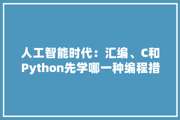 人工智能时代：汇编、C和Python先学哪一种编程措辞合适？_措辞_极快