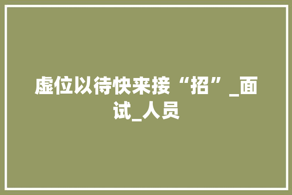 虚位以待快来接“招”_面试_人员