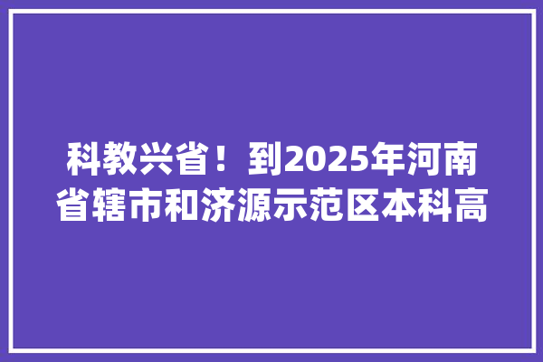 科教兴省！到2025年河南省辖市和济源示范区本科高校全覆盖_高校_家当 AI简讯