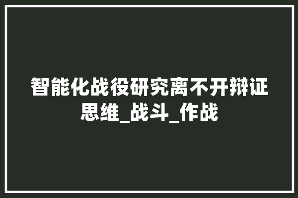 智能化战役研究离不开辩证思维_战斗_作战