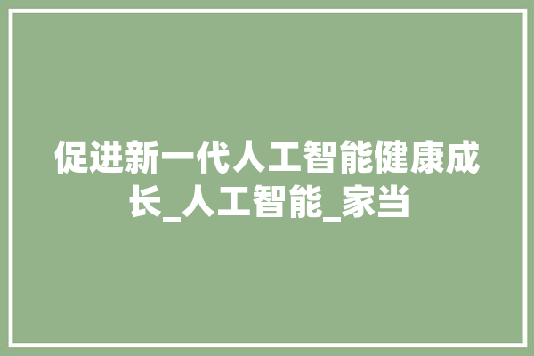 促进新一代人工智能健康成长_人工智能_家当 智能助手