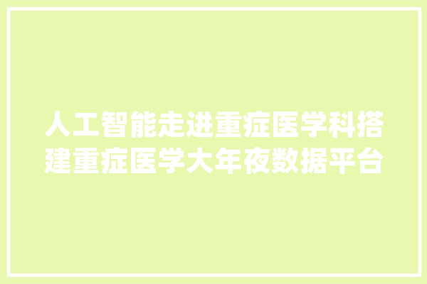 人工智能走进重症医学科搭建重症医学大年夜数据平台_重症_数据 AI快讯