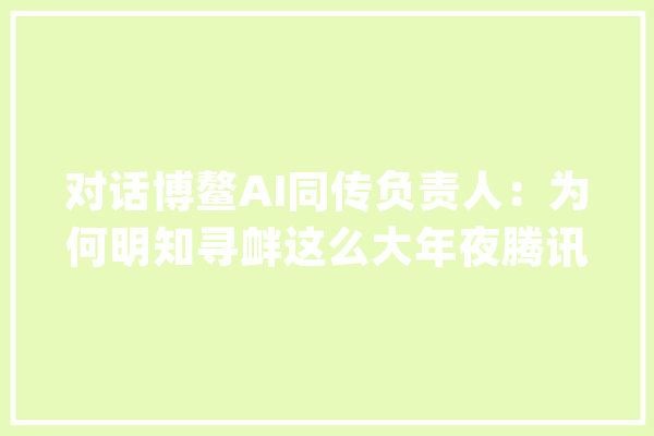 对话博鳌AI同传负责人：为何明知寻衅这么大年夜腾讯还要坚持_腾讯_博鳌 科技快讯