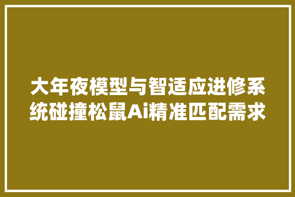 大年夜模型与智适应进修系统碰撞松鼠Ai精准匹配需求_松鼠_模子