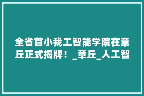 全省首小我工智能学院在章丘正式揭牌！_章丘_人工智能 云服务