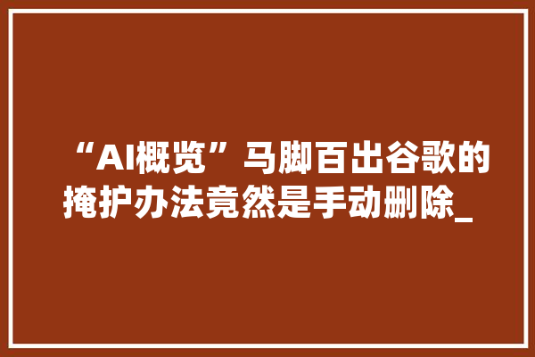 “AI概览”马脚百出谷歌的掩护办法竟然是手动删除_巴马_人工智能