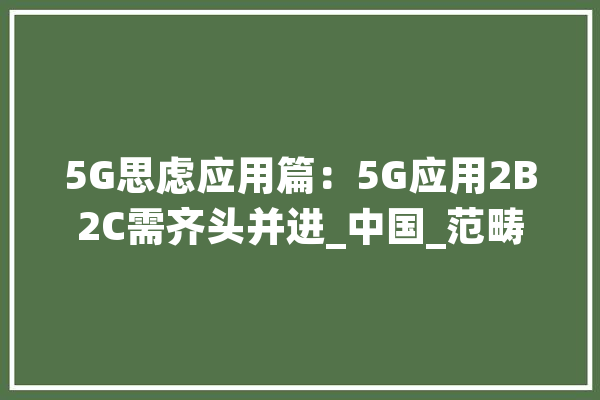 5G思虑应用篇：5G应用2B2C需齐头并进_中国_范畴 文字写作
