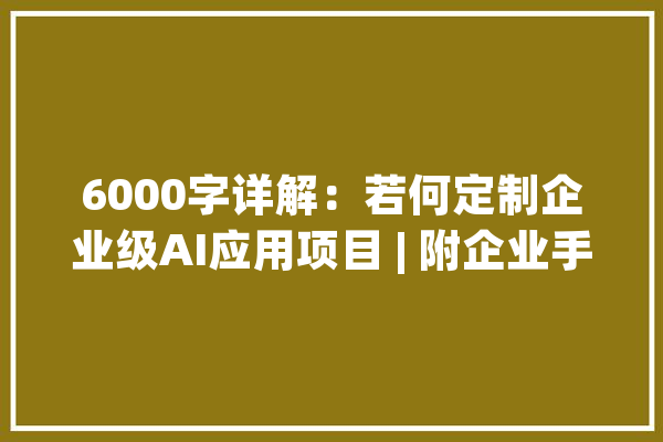 6000字详解：若何定制企业级AI应用项目 | 附企业手把手指导教程_项目_技巧 绘影字幕