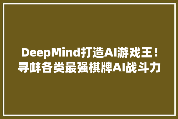 DeepMind打造AI游戏王！寻衅各类最强棋牌AI战斗力惊人_游戏_算法 绘影字幕