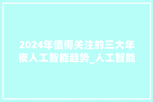 2024年值得关注的三大年夜人工智能趋势_人工智能_措辞