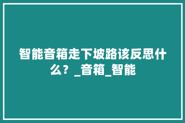 智能音箱走下坡路该反思什么？_音箱_智能 智能问答