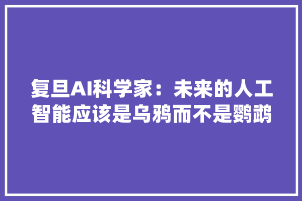 复旦AI科学家：未来的人工智能应该是乌鸦而不是鹦鹉_人工智能_乌鸦