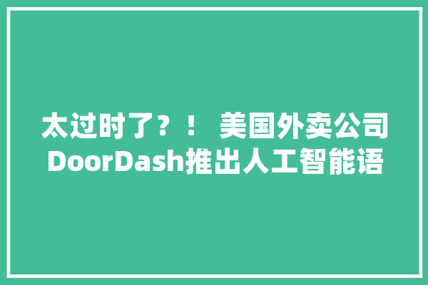 太过时了？！ 美国外卖公司DoorDash推出人工智能语音订餐做事_人工智能_语音 智能写作