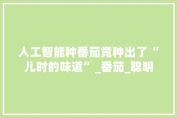 人工智能种番茄竟种出了“儿时的味道”_番茄_聪明