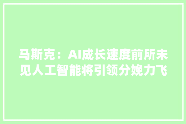 马斯克：AI成长速度前所未见人工智能将引领分娩力飞跃_人工智能_技巧 云服务
