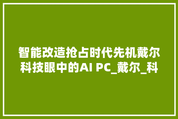 智能改造抢占时代先机戴尔科技眼中的AI PC_戴尔_科技 计算机