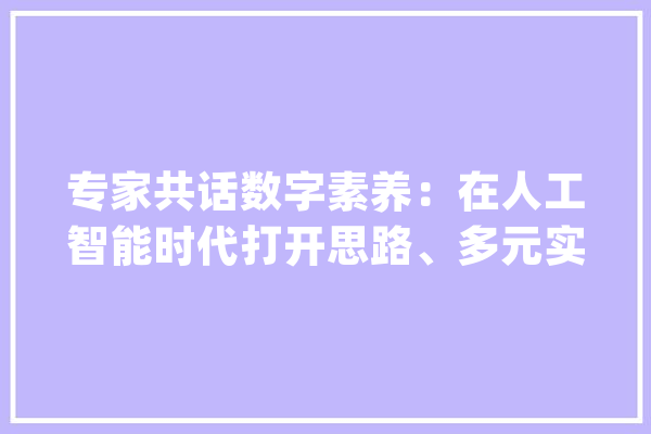 专家共话数字素养：在人工智能时代打开思路、多元实践、拥抱未来_腾讯_素养