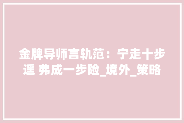 金牌导师言轨范：宁走十步遥 弗成一步险_境外_策略 文字写作