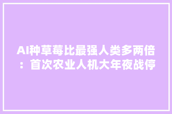 AI种草莓比最强人类多两倍：首次农业人机大年夜战停滞了_草莓_农业
