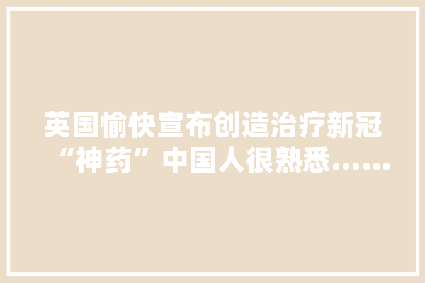 英国愉快宣布创造治疗新冠“神药”中国人很熟悉……_牛津年夜学_英国