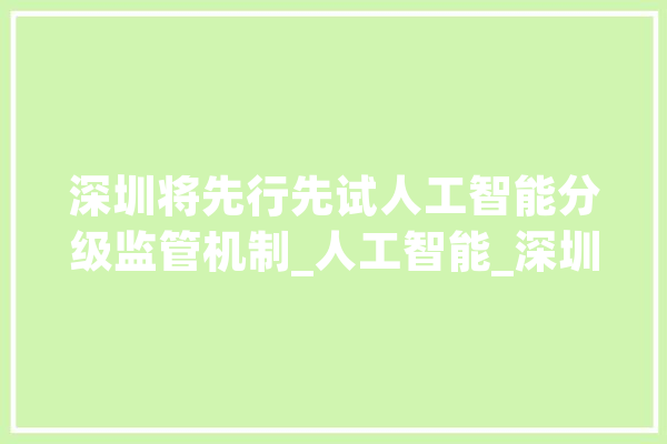 深圳将先行先试人工智能分级监管机制_人工智能_深圳