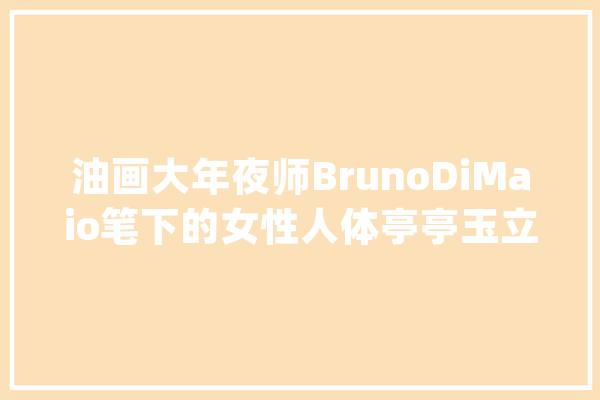 油画大年夜师BrunoDiMaio笔下的女性人体亭亭玉立精力焕发_艺术_意年夜利