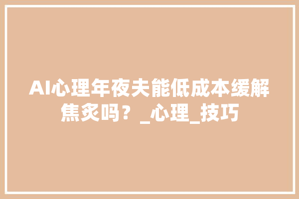 AI心理年夜夫能低成本缓解焦炙吗？_心理_技巧 智能问答