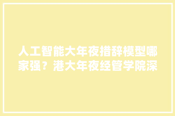 人工智能大年夜措辞模型哪家强？港大年夜经管学院深圳研究院AI研究所宣告最新研究成果_模子_措辞