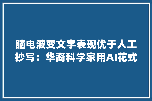 脑电波变文字表现优于人工抄写：华裔科学家用AI花式解码脑旗子暗记_措辞_神经